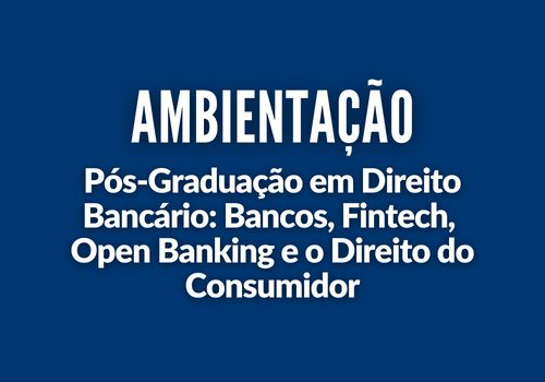 Ambientação em Direito Bancário: Bancos, Fintech, Open Banking e o Direito do Consumidor