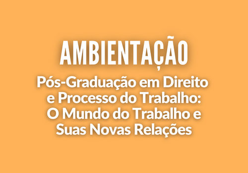 Ambientação em Direito e Processo do Trabalho: O Mundo do Trabalho e Suas Novas Relações